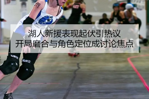 湖人新援表现起伏引热议 开局磨合与角色定位成讨论焦点